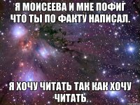 я моисеева и мне пофиг что ты по факту написал. я хочу читать так как хочу читать