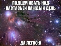 подщучивать над настасьей каждый день да легко:d