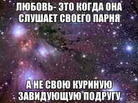 любовь- это когда она слушает своего парня а не свою куриную завидующую подругу