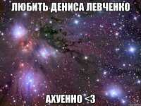 любить дениса левченко ахуенно <3