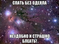 спать без одеяла неудобно и страшно блеать!