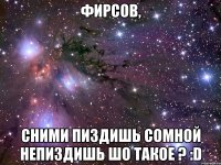 фирсов, сними пиздишь сомной непиздишь шо такое ? :d