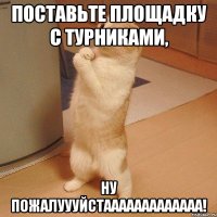 поставьте площадку с турниками, ну пожалуууйстааааааааааааа!