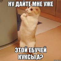 ну дайте мне уже этой ебучей куксы,а?