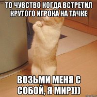 то чувство когда встретил крутого игрока на тачке возьми меня с собой, я мир)))