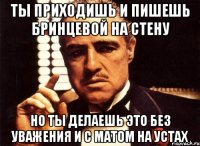 ты приходишь и пишешь бринцевой на стену но ты делаешь это без уважения и с матом на устах