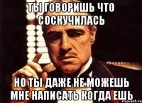 ты говоришь что соскучилась но ты даже не можешь мне написать когда ешь