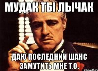 мудак ты лычак даю последний шанс замутить мне т.о.