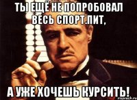 ты ещё не попробовал весь спорт.пит, а уже хочешь курсить!