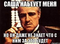 саша набеует меня но он даже не знает что с ним за это будет