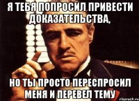 я тебя попросил привести доказательства, но ты просто переспросил меня и перевел тему