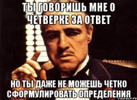 ты говоришь мне о четверке за ответ но ты даже не можешь четко сформулировать определения