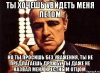 ты хочешь увидеть меня летом но ты просишь без уважения, ты не предлагаешь дружбу, ты даже не назвал меня крестным отцом.