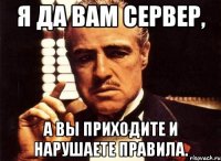 я да вам сервер, а вы приходите и нарушаете правила.