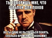 ты говоришь мне, что шаблон для лохов но ты даже не пытаешься понять, сколько времени он экономит