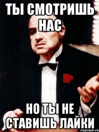 ты смотришь нас но ты не ставишь лайки