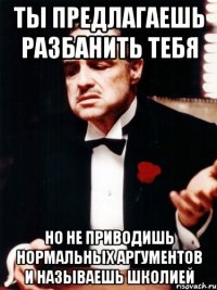 ты предлагаешь разбанить тебя но не приводишь нормальных аргументов и называешь школией