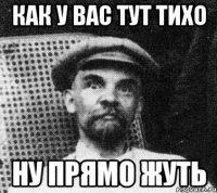 как у вас тут тихо ну прямо жуть