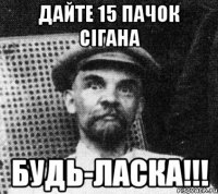 дайте 15 пачок сiгана будь-ласка!!!