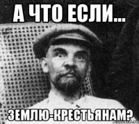 а что если... землю-крестьянам?