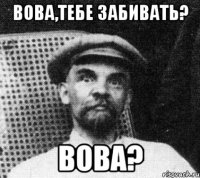 вова,тебе забивать? вова?