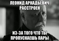 леонид аркадьевич расстроен из-за того что ты пропускаешь пары