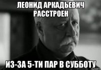 леонид аркадьевич расстроен из-за 5-ти пар в субботу