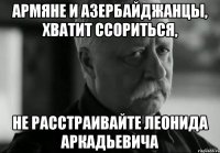 армяне и азербайджанцы, хватит ссориться, не расстраивайте леонида аркадьевича