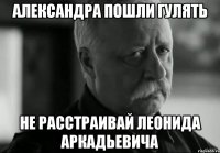 александра пошли гулять не расстраивай леонида аркадьевича