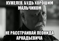 кужелев, будь хорошим мальчиком не расстраивай леонида аркадьевича