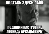 поставь здесь лайк подними настроение леониду аркадьевичу