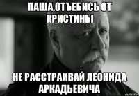 паша,отъебись от кристины не расстраивай леонида аркадьевича