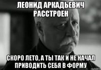 леонид аркадьевич расстроен скоро лето, а ты так и не начал приводить себя в форму