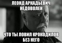 леонд аркадьевич недоволен что ты ловил крокодилов без него