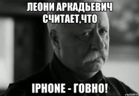 леони аркадьевич считает,что iphone - говно!