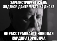 зарегистрируйтесь на яндексе, дайте место на диске не расстраивайте николая кардираторовича