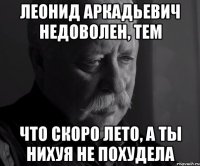 леонид аркадьевич недоволен, тем что скоро лето, а ты нихуя не похудела