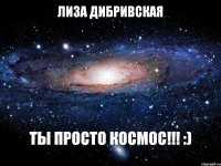 ЛИЗА ДИБРИВСКАЯ ТЫ ПРОСТО КОСМОС!!! :)