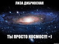 ЛИЗА ДИБРИВСКАЯ ТЫ ПРОСТО КОСМОС!!! =)