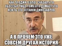 как то,один геолог сказал,что обоссыт лицо тому,кто думает,что нефть это останки динозавров а в прочем это уже совсем другая история