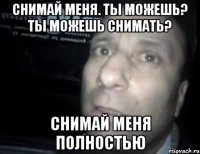 снимай меня. ты можешь? ты можешь снимать? снимай меня полностью