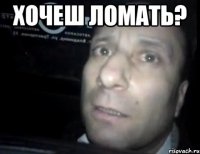 хочеш ломать? 