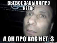 вы все забыли про него? а он про вас нет :3