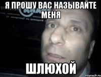 я прошу вас называйте меня шлюхой