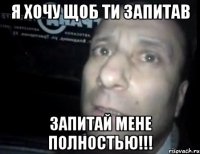 я хочу щоб ти запитав запитай мене полностью!!!