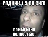 рядник, 1.5, 88 сил! ломай меня полностью!