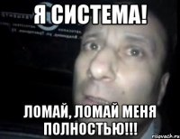 я система! ломай, ломай меня полностью!!!