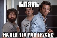 блять на ней что мои трусы?