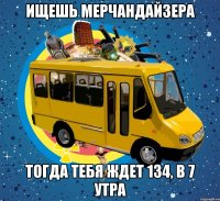 ищешь мерчандайзера тогда тебя ждет 134, в 7 утра