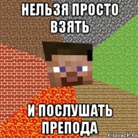 нельзя просто взять и послушать препода